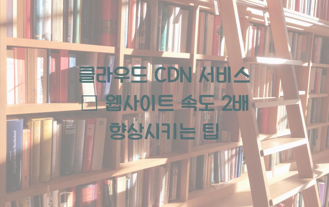 클라우드 CDN 서비스 – 웹사이트 속도를 2배 빠르게!