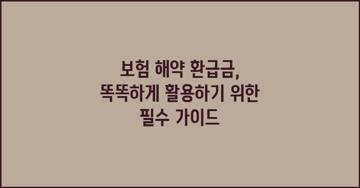 보험 해약 환급금, 똑똑하게 활용하기