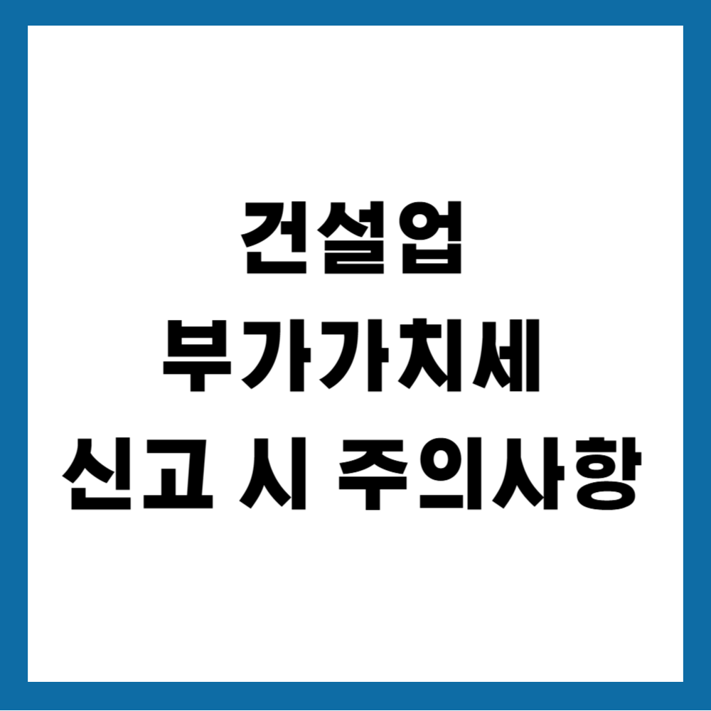 건설업 부가가치세 신고 시 주의사항