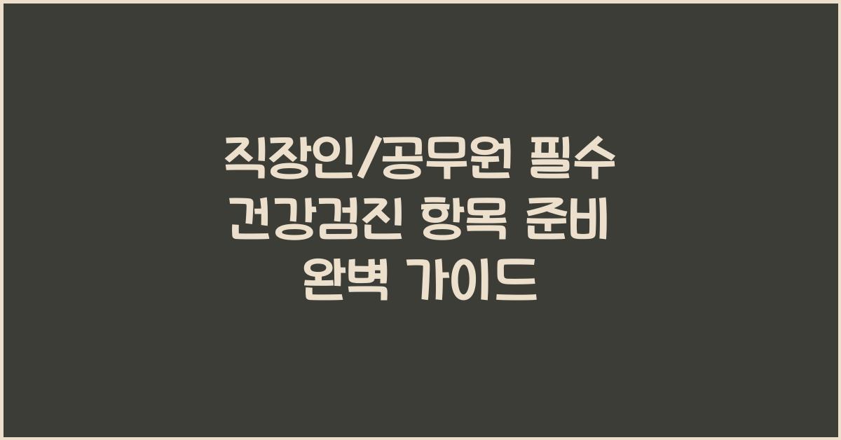 직장인/공무원 필수 건강검진 항목 확인 및 준비 가이드
