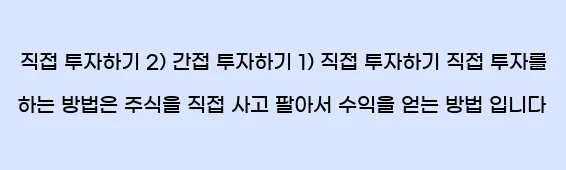  1) 직접 투자하기 2) 간접 투자하기 1) 직접 투자하기 직접 투자를 하는 방법은 주식을 직접 사고 팔아서 수익을 얻는 방법 입니다.
