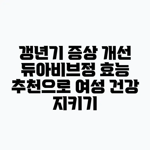 갱년기 증상 개선 듀아비브정 효능 추천으로 여성 건강 지키기