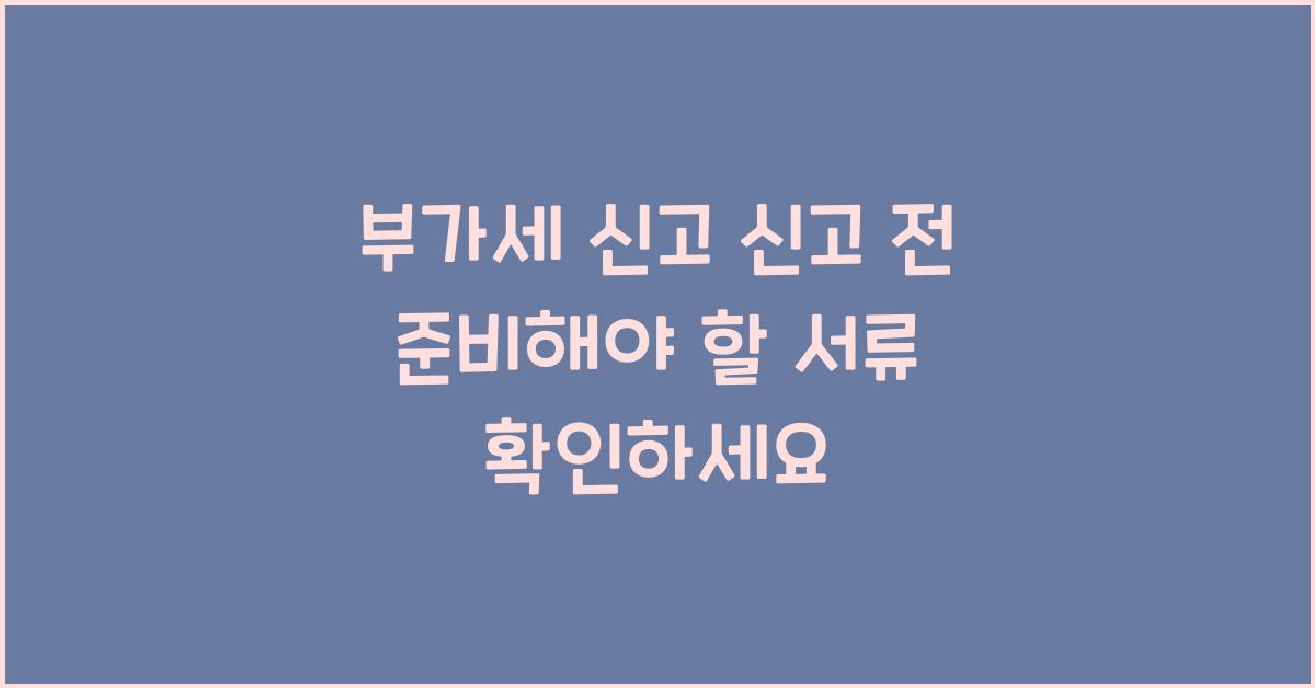 부가세 신고 신고 전 준비해야 할 서류  