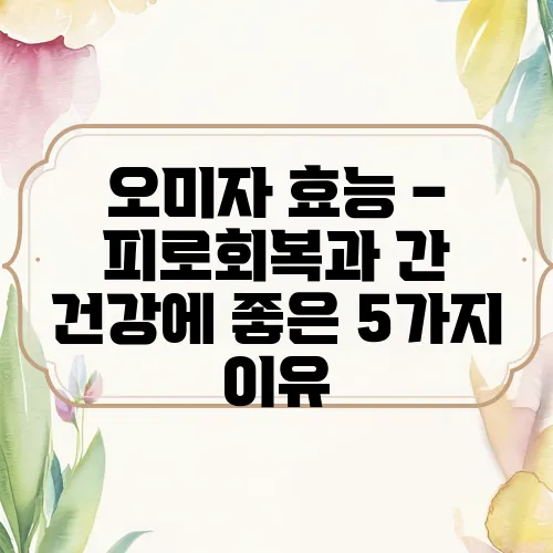 오미자 효능 – 피로회복과 간 건강에 좋은 5가지 이유