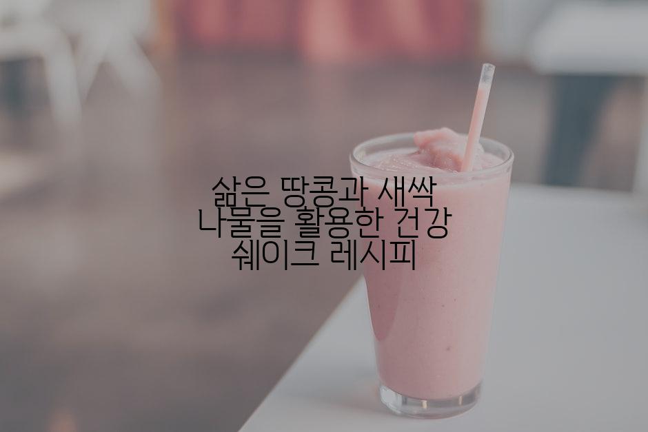 삶은 땅콩과 새싹 나물을 활용한 건강 쉐이크 레시피