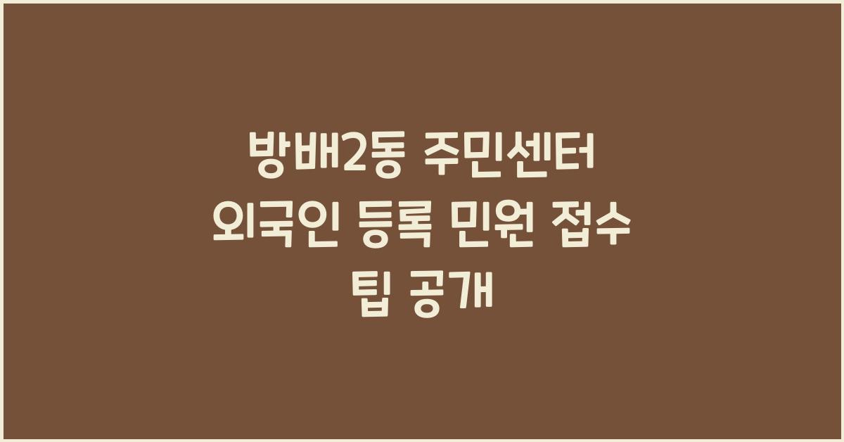 방배2동 주민센터 외국인 등록 민원 접수 팁