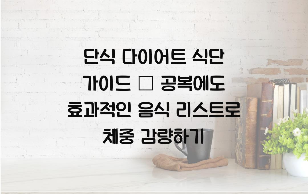 단식 다이어트 식단 가이드 – 공복에도 효과적인 음식 리스트