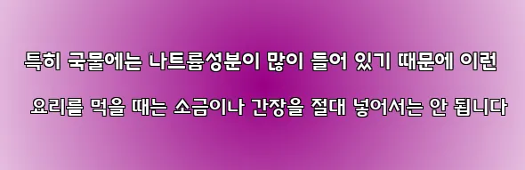  특히 국물에는 나트륨성분이 많이 들어 있기 때문에 이런 요리를 먹을 때는 소금이나 간장을 절대 넣어서는 안 됩니다