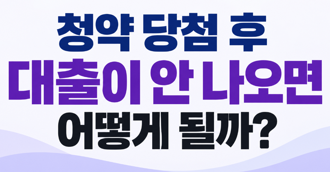 청약 당첨 후 대출 안 나오면 어떻게 될까? 중도금&middot;잔금 대출 거절 대처법