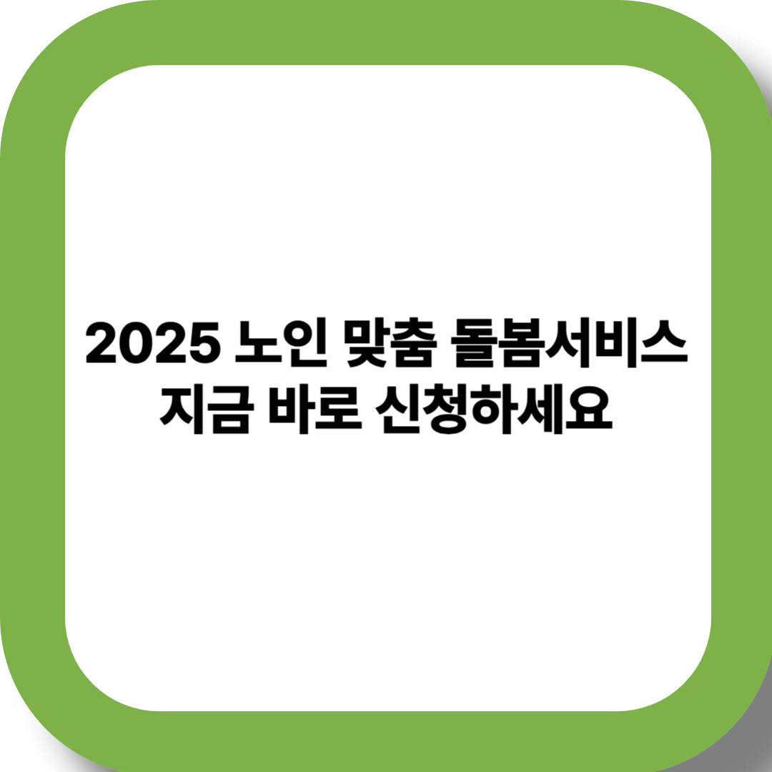 2025 노인 맞춤 돌봄서비스 - 지금 바로 신청하세요