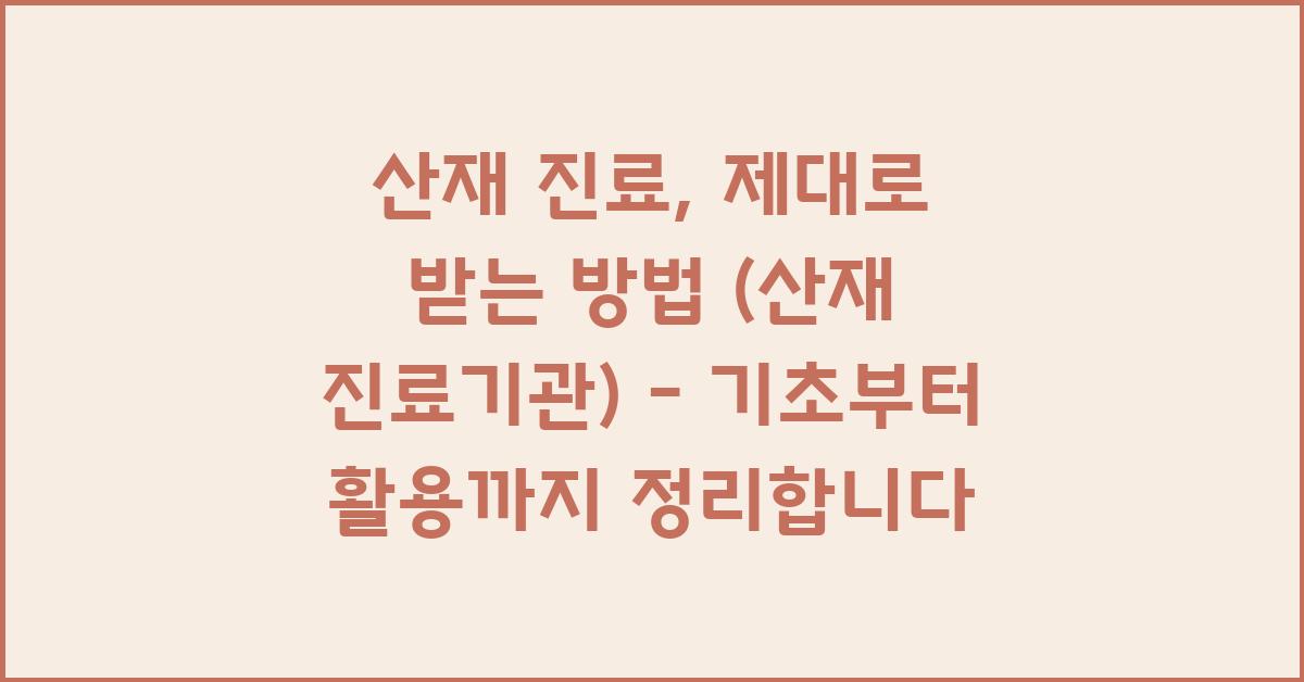 산재 진료, 제대로 받는 방법 (산재 진료기관)