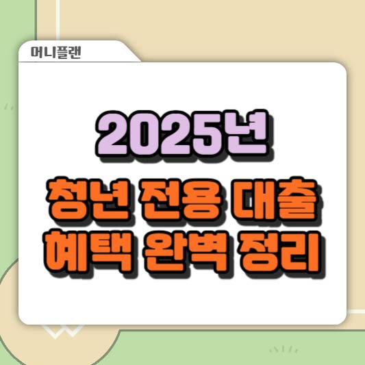 2025년 청년 전용 대출 혜택 완벽 정리