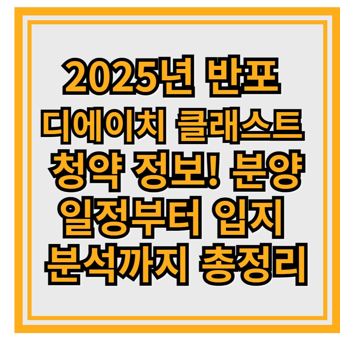 2025년 반포 디에이치 클래스트 청약 정보! 분양 일정부터 입지 분석까지 총정리