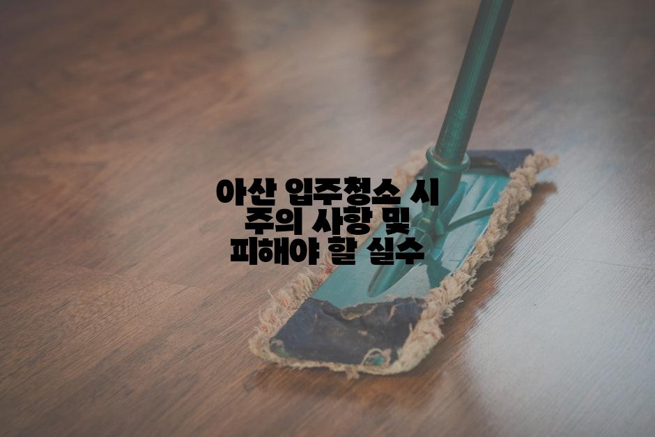 아산 입주청소 시 주의 사항 및 피해야 할 실수