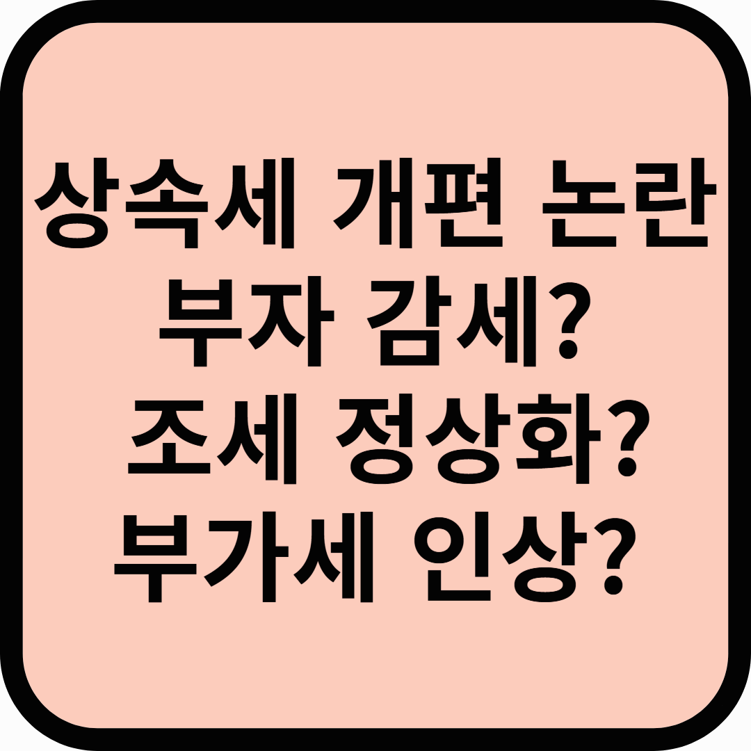 상속세 개편 논란, 부자 감세일까? 조세 정상화일까? 부가세 인상?