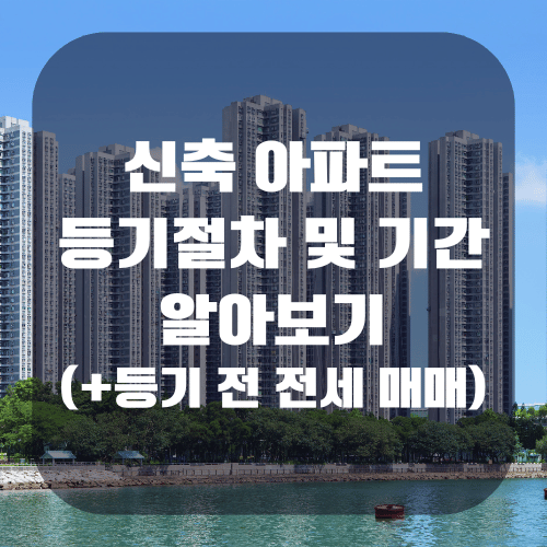 신축 아파트 등기절차 및 등기기간(+등기 전 매매 전세)