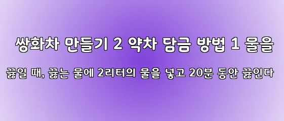  쌍화차 만들기 2 약차 담금 방법 1 물을 끓일 때, 끓는 물에 2리터의 물을 넣고 20분 동안 끓인다