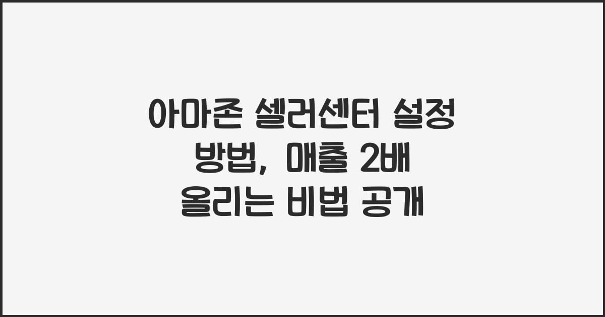 아마존 셀러센터 설정 방법, 계정 최적화로 매출 2배 올리는 법