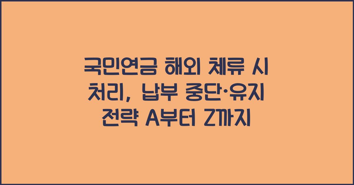 국민연금 해외 체류 시 처리, 납부 중단·유지 선택 전략