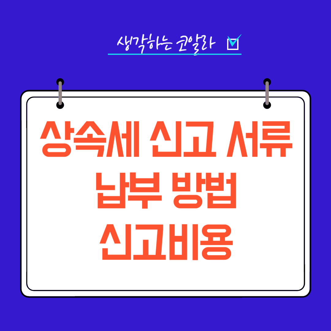 상속세 신고시 필요한 서류 양식 납부 수수료 비용 금액