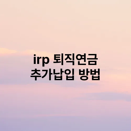 irp 퇴직연금 추가납입 방법