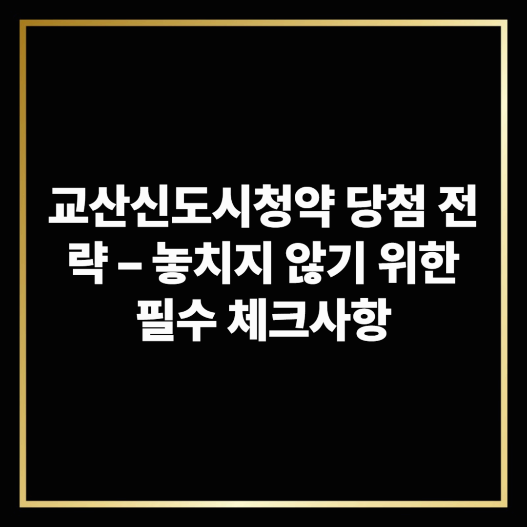교산신도시청약 당첨 전략 – 놓치지 않기 위한 필수 체크사항