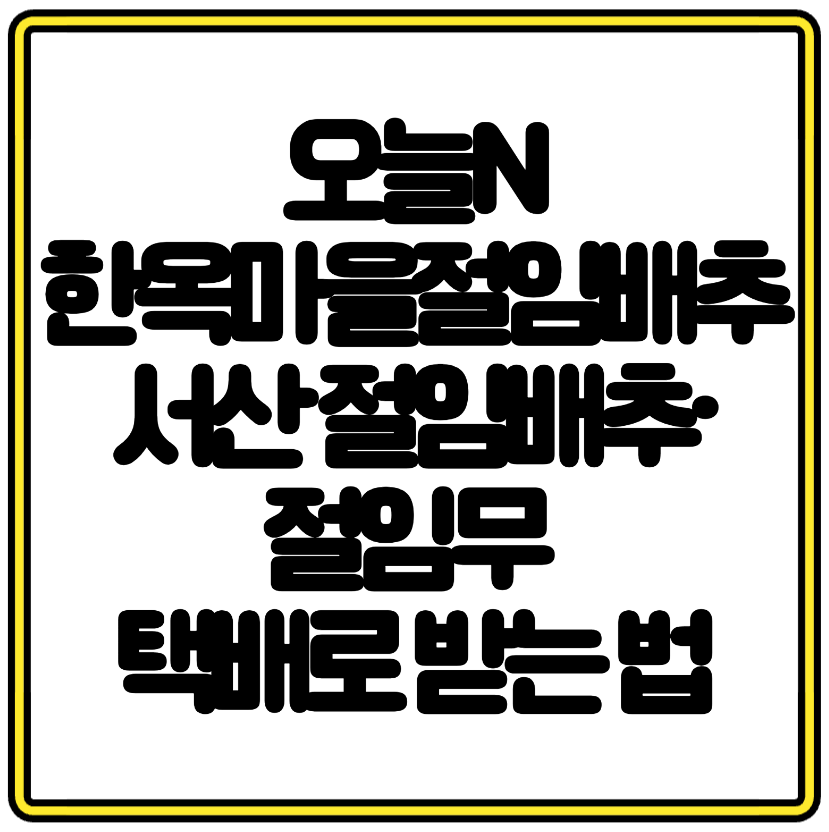 오늘N 추천! 한옥마을절임배추로 서산 절임배추·절임무 택배로 받는 법