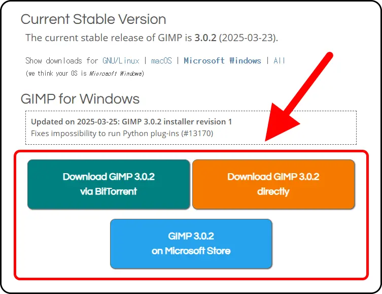 Current Stable Version
The current stable release of GIMP is 3.0.2(2025-03-23).
Show downloads for GNU/Linux ❘ macOS ❘ Microsoft Windows ❘ All
(we think your OS is Microsoft Windows)
GIMP for Windows
Updated on 2025-03-25: GIMP 3.0.2 installer revision 1
Fixes impossibility to run Python plug-ins(#13170)
Download GIMP via BitTorrent
Download GIMP directly
GIMP on Microsoft Store