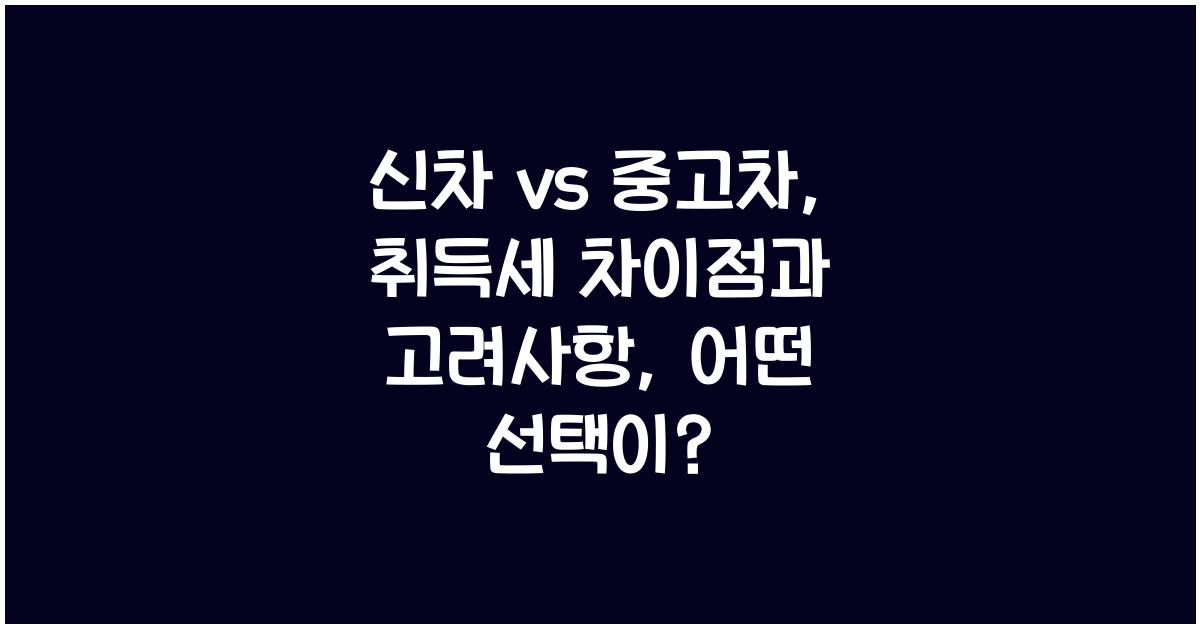 신차 vs 중고차: 취득세 차이점과 고려사항