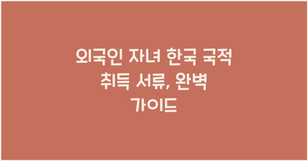외국인 자녀한국 국적 취득 서류