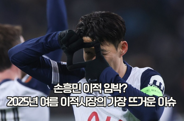 손흥민 이적 임박? 2025년 여름 이적시장의 가장 뜨거운 이슈