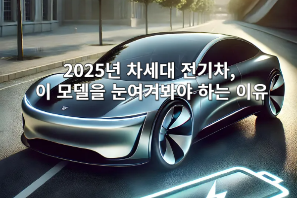 2025년 차세대 전기차, 이 모델을 눈여겨봐야 하는 이유