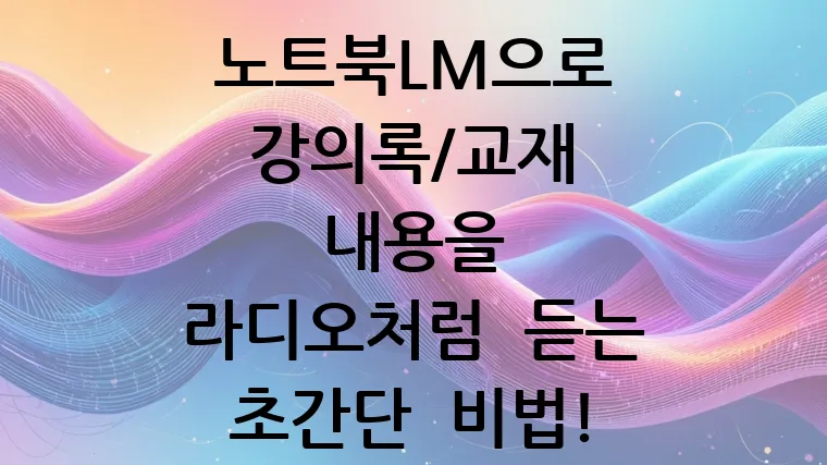 노트북LM으로 강의록/교재 내용을 라디오처럼 듣는 초간단 비법!