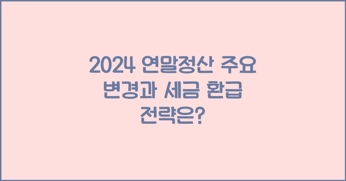 2024 연말정산 주요 변경/유의사항 및 세금 환급 전략(연금저축/퇴직연금IRP 활용)