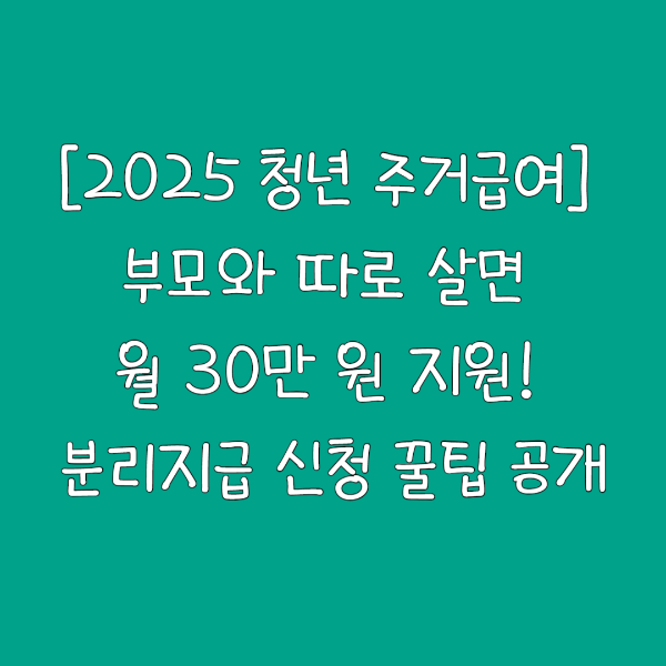 [2025 청년 주거급여] 부모와 따로 살면 월 30만 원 지원! 분리지급 신청 꿀팁 공개