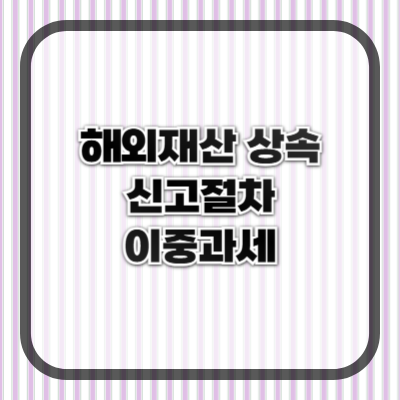 해외 재산 상속 시 꼭 알아야 할 세무 지식과 절차
