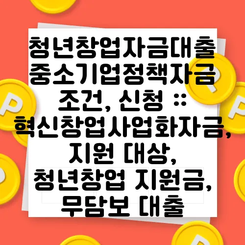 청년창업자금대출 중소기업정책자금 조건, 신청 :: 혁신창업사업화자금, 지원 대상, 청년창업 지원금, 무담보 대출