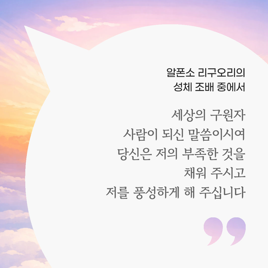 세상의 구원자, 사람이 되신 말씀이시여, 당신은 저의 부족한 것을 채워 주시고 저를 풍성하게 해 주십니다. (알폰소 리구오리의 성체 조배 중에서)