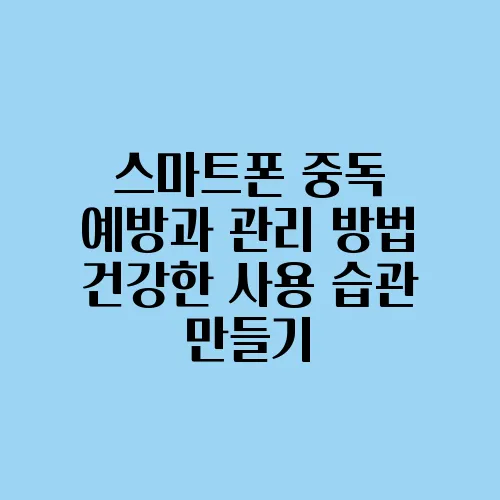 스마트폰 중독 예방과 관리 방법 건강한 사용 습관 만들기