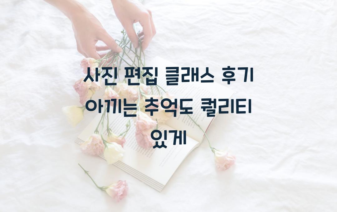 사진 편집 클래스 후기, 추억도 퀄리티 있게!