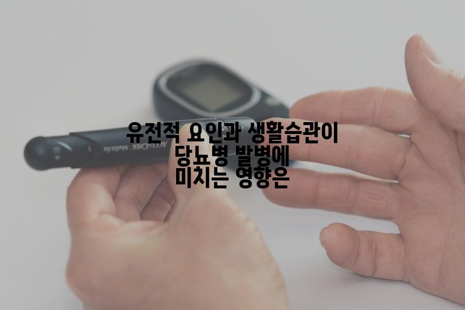 유전적 요인과 생활습관이 당뇨병 발병에 미치는 영향은