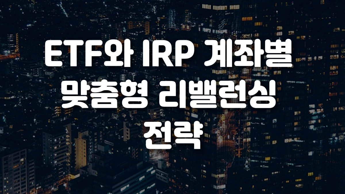 ETF와 IRP 계좌별 맞춤형 리밸런싱 전략