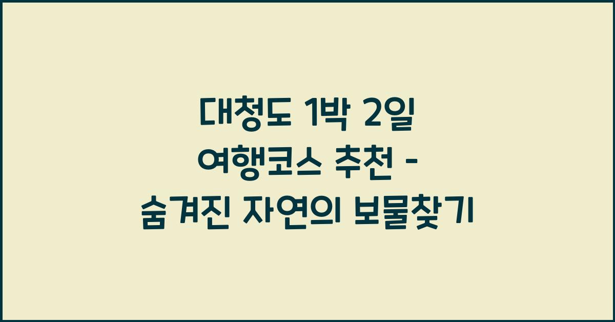 대청도 1박 2일 여행코스 추천 – 서해의 청정자연을 만나는 여정