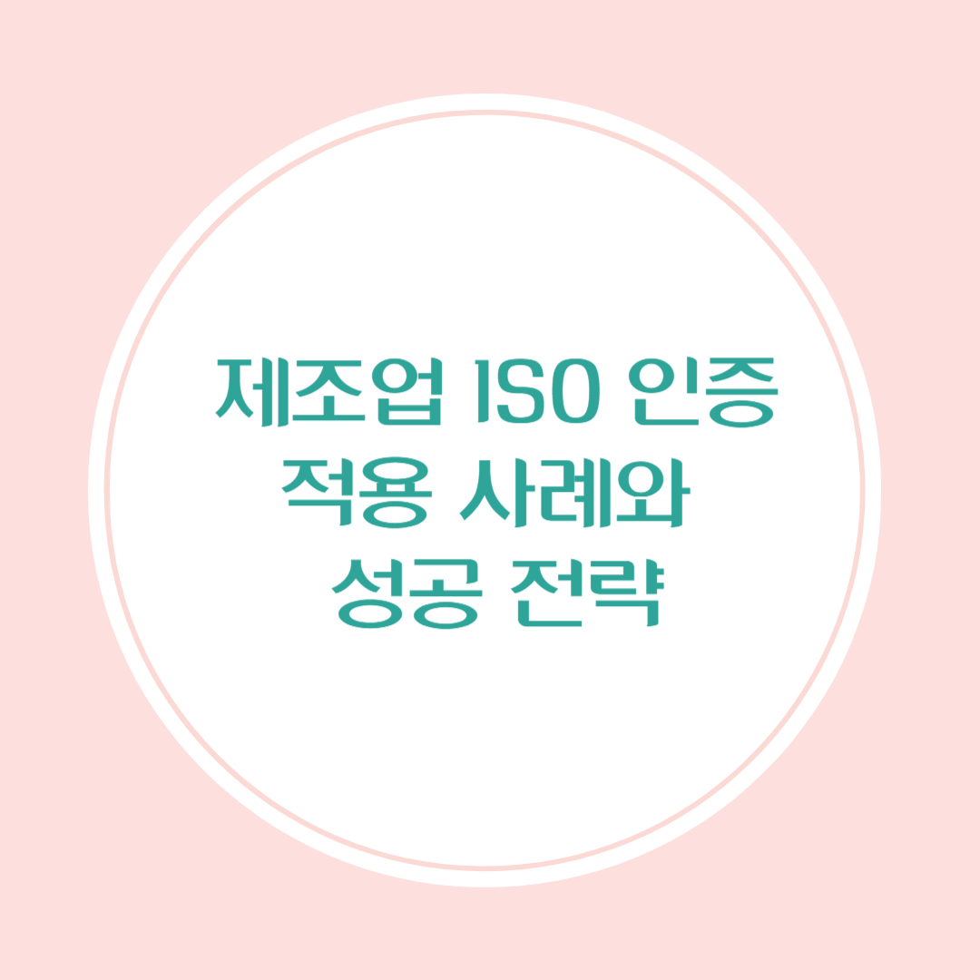 제조업 ISO 인증 적용 이유, 사례, 성공 전략