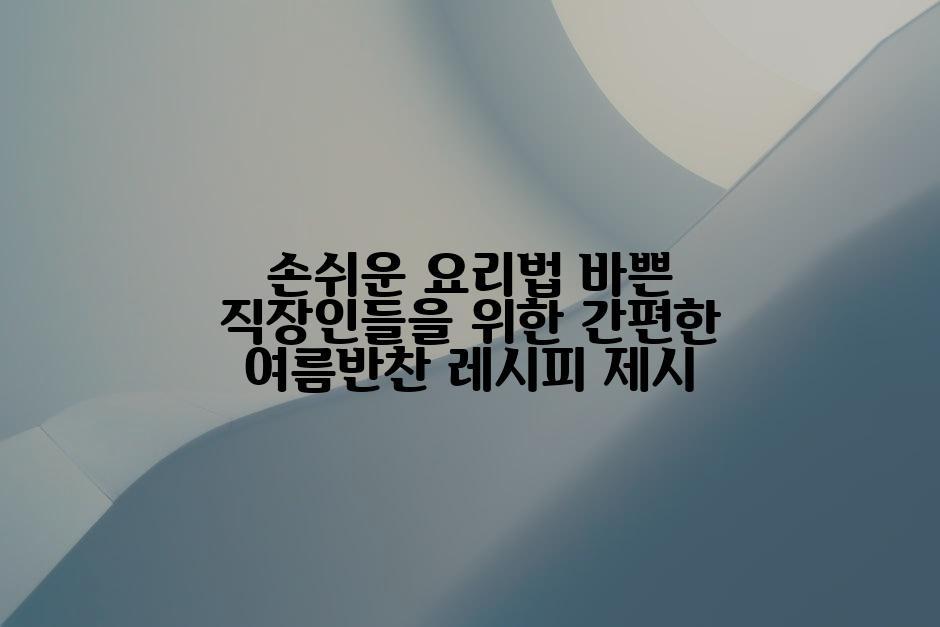 손쉬운 요리법 바쁜 직장인들을 위한 간편한 여름반찬 레시피 제시