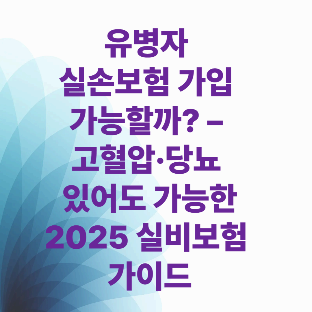 유병자 실손보험 가입 가능할까? – 고혈압·당뇨 있어도 가능한 2025 실비보험 가이드