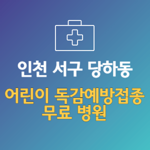인천 서구 당하동 어린이 독감예방접종 무료 병원 (인플루엔자 무료 접종 대상 날짜)