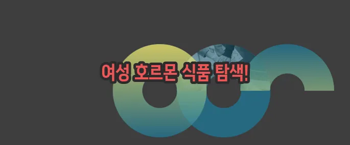 여성 호르몬이 많은 음식 자세히 알아볼게요