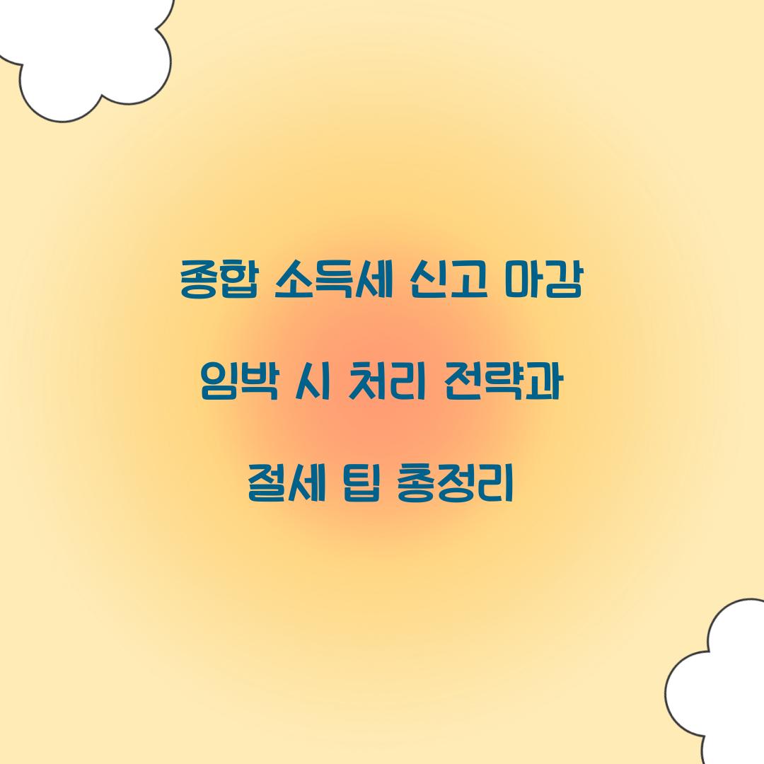 종합 소득세 신고 마감 임박 시 처리 전략