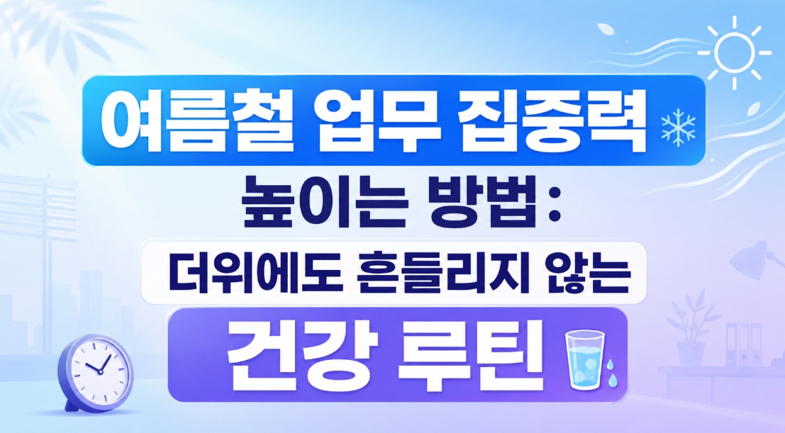 여름철 업무 집중력 높이는 방법: 더위에도 흔들리지 않는 건강 루틴